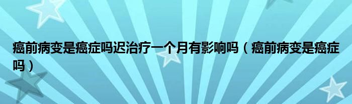 癌前病變是癌癥嗎遲治療一個(gè)月有影響嗎（癌前病變是癌癥嗎）