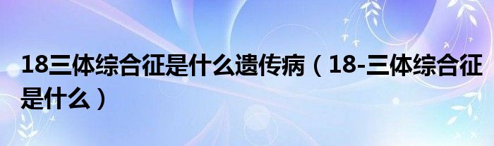 18三體綜合征是什么遺傳?。?8-三體綜合征是什么）