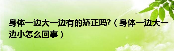 身體一邊大一邊有的矯正嗎?（身體一邊大一邊小怎么回事）