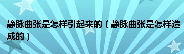 靜脈曲張是怎樣引起來的（靜脈曲張是怎樣造成的）