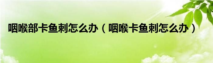 咽喉部卡魚刺怎么辦（咽喉卡魚刺怎么辦）