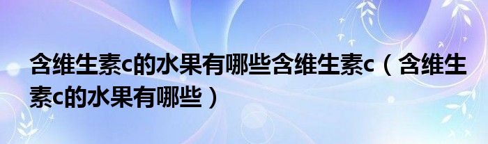 含維生素c的水果有哪些含維生素c（含維生素c的水果有哪些）