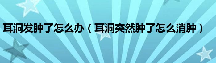 耳洞發(fā)腫了怎么辦（耳洞突然腫了怎么消腫）