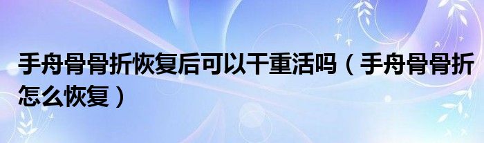 手舟骨骨折恢復(fù)后可以干重活嗎（手舟骨骨折怎么恢復(fù)）