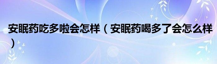 安眠藥吃多啦會怎樣（安眠藥喝多了會怎么樣）