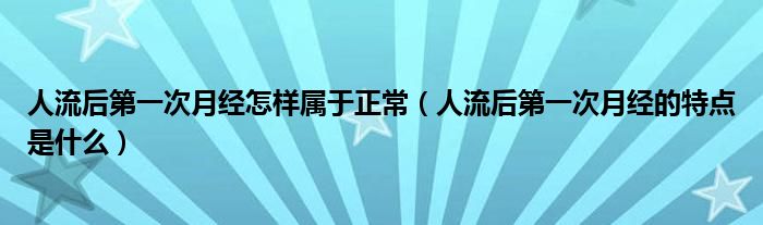 人流后第一次月經怎樣屬于正常（人流后第一次月經的特點是什么）