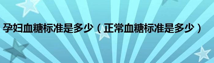 孕婦血糖標準是多少（正常血糖標準是多少）