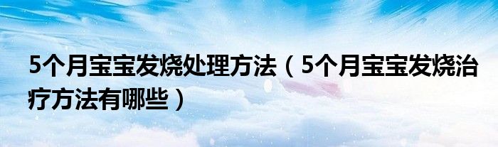 5個(gè)月寶寶發(fā)燒處理方法（5個(gè)月寶寶發(fā)燒治療方法有哪些）