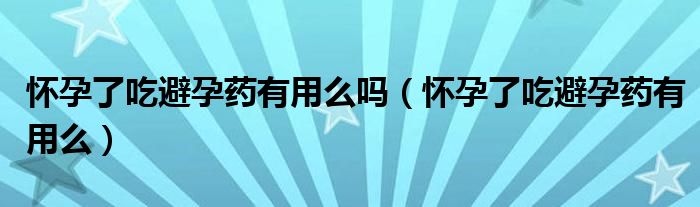 懷孕了吃避孕藥有用么嗎（懷孕了吃避孕藥有用么）