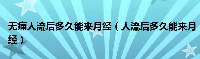 無痛人流后多久能來月經(jīng)（人流后多久能來月經(jīng)）