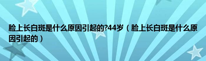 臉上長(zhǎng)白斑是什么原因引起的?44歲（臉上長(zhǎng)白斑是什么原因引起的）