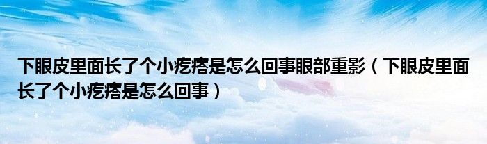 下眼皮里面長了個小疙瘩是怎么回事眼部重影（下眼皮里面長了個小疙瘩是怎么回事）