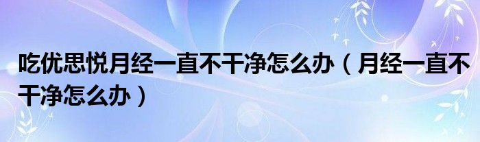 吃優(yōu)思悅月經(jīng)一直不干凈怎么辦（月經(jīng)一直不干凈怎么辦）