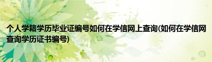 個人學(xué)籍學(xué)歷畢業(yè)證編號如何在學(xué)信網(wǎng)上查詢(如何在學(xué)信網(wǎng)查詢學(xué)歷證書編號)