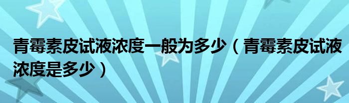 青霉素皮試液濃度一般為多少（青霉素皮試液濃度是多少）