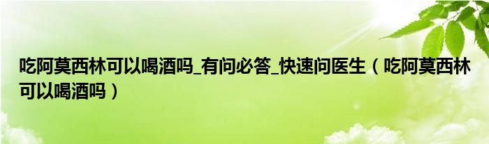 吃阿莫西林可以喝酒嗎_有問必答_快速問醫(yī)生（吃阿莫西林可以喝酒嗎）