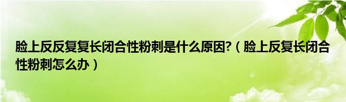 臉上反反復(fù)復(fù)長(zhǎng)閉合性粉刺是什么原因?（臉上反復(fù)長(zhǎng)閉合性粉刺怎么辦）