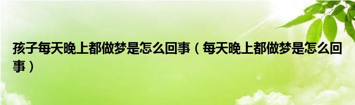 孩子每天晚上都做夢(mèng)是怎么回事（每天晚上都做夢(mèng)是怎么回事）