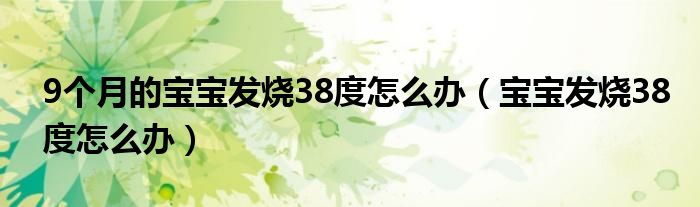 9個(gè)月的寶寶發(fā)燒38度怎么辦（寶寶發(fā)燒38度怎么辦）