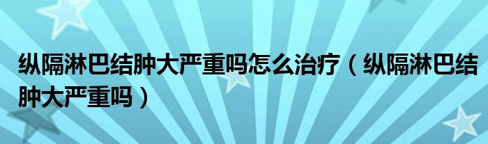 縱隔淋巴結(jié)腫大嚴重嗎怎么治療（縱隔淋巴結(jié)腫大嚴重嗎）