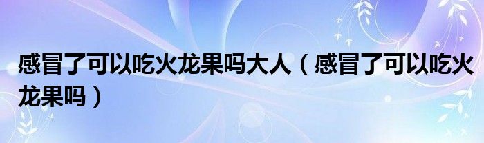 感冒了可以吃火龍果嗎大人（感冒了可以吃火龍果嗎）