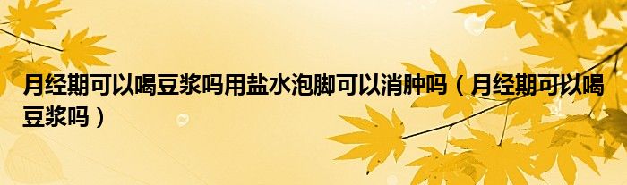 月經期可以喝豆?jié){嗎用鹽水泡腳可以消腫嗎（月經期可以喝豆?jié){嗎）