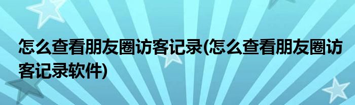 怎么查看朋友圈訪客記錄(怎么查看朋友圈訪客記錄軟件)