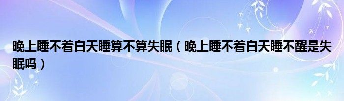 晚上睡不著白天睡算不算失眠（晚上睡不著白天睡不醒是失眠嗎）