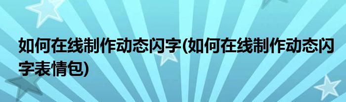 如何在線制作動態(tài)閃字(如何在線制作動態(tài)閃字表情包)