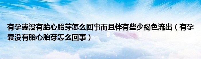 有孕囊沒(méi)有胎心胎芽怎么回事而且伴有些少褐色流出（有孕囊沒(méi)有胎心胎芽怎么回事）