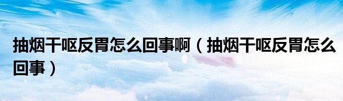 抽煙干嘔反胃怎么回事?。ǔ闊煾蓢I反胃怎么回事）