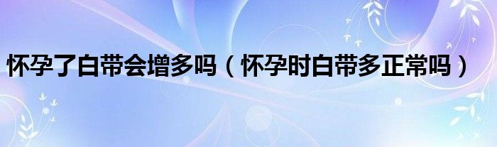 懷孕了白帶會增多嗎（懷孕時白帶多正常嗎）