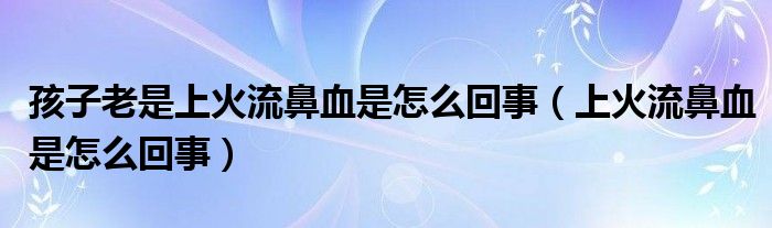 孩子老是上火流鼻血是怎么回事（上火流鼻血是怎么回事）