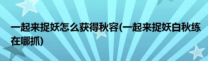 一起來(lái)捉妖怎么獲得秋容(一起來(lái)捉妖白秋練在哪抓)