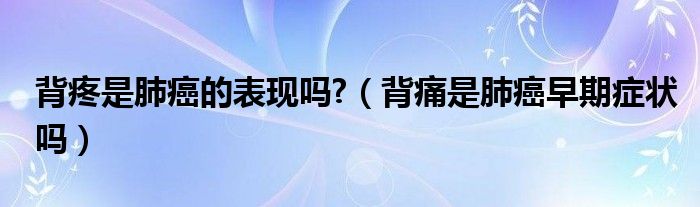 背疼是肺癌的表現(xiàn)嗎?（背痛是肺癌早期癥狀嗎）