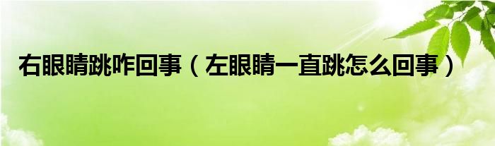 右眼睛跳咋回事（左眼睛一直跳怎么回事）