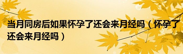 當(dāng)月同房后如果懷孕了還會(huì)來(lái)月經(jīng)嗎（懷孕了還會(huì)來(lái)月經(jīng)嗎）