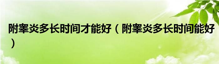 附睪炎多長(zhǎng)時(shí)間才能好（附睪炎多長(zhǎng)時(shí)間能好）