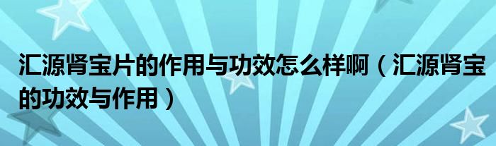 匯源腎寶片的作用與功效怎么樣?。▍R源腎寶的功效與作用）