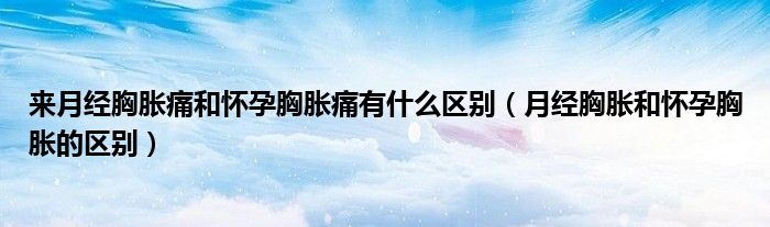 來(lái)月經(jīng)胸脹痛和懷孕胸脹痛有什么區(qū)別（月經(jīng)胸脹和懷孕胸脹的區(qū)別）