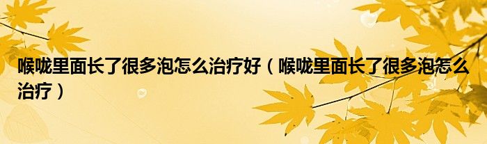 喉嚨里面長了很多泡怎么治療好（喉嚨里面長了很多泡怎么治療）