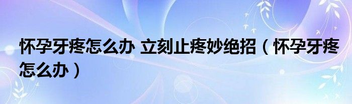 懷孕牙疼怎么辦 立刻止疼妙絕招（懷孕牙疼怎么辦）