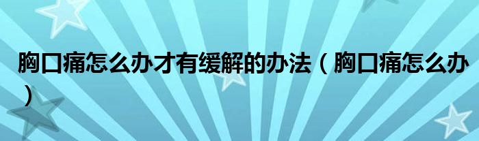 胸口痛怎么辦才有緩解的辦法（胸口痛怎么辦）