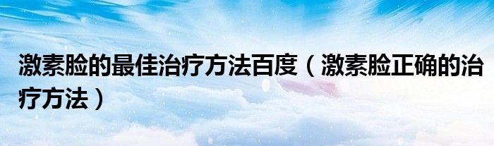 激素臉的最佳治療方法百度（激素臉正確的治療方法）