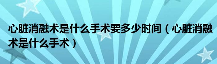 心臟消融術(shù)是什么手術(shù)要多少時(shí)間（心臟消融術(shù)是什么手術(shù)）