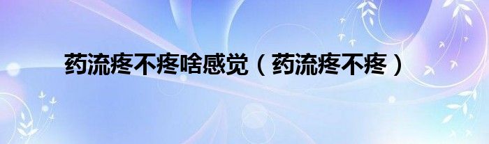 藥流疼不疼啥感覺(jué)（藥流疼不疼）