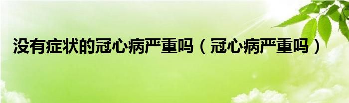 沒有癥狀的冠心病嚴重嗎（冠心病嚴重嗎）