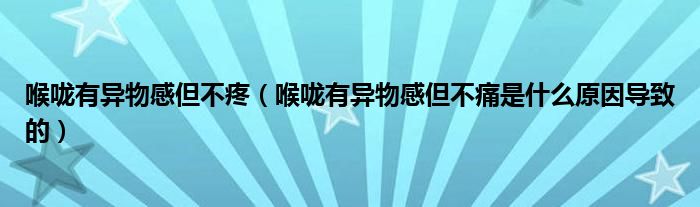 喉嚨有異物感但不疼（喉嚨有異物感但不痛是什么原因?qū)е碌模? /></span>
		<span id=