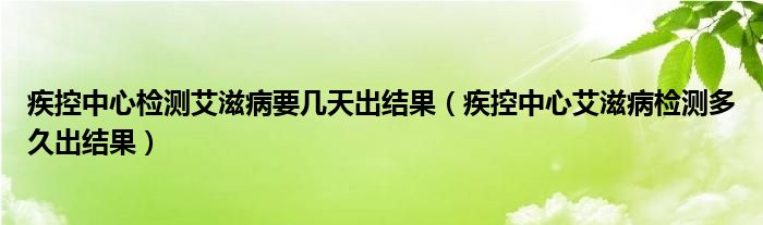 疾控中心檢測艾滋病要幾天出結(jié)果（疾控中心艾滋病檢測多久出結(jié)果）