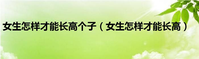 女生怎樣才能長(zhǎng)高個(gè)子（女生怎樣才能長(zhǎng)高）